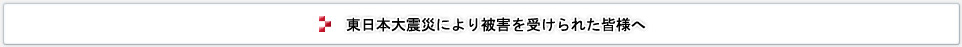 東日本大震災により被害を受けられた皆様へ