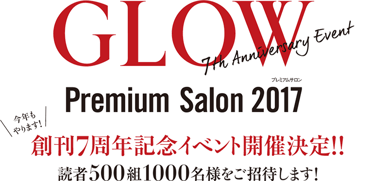 GLOW 7th Anniversary Event Premium Salon 2017 今年もやります!創刊7周年記念イベント開催決定!!読者500組1000名様をご招待します!