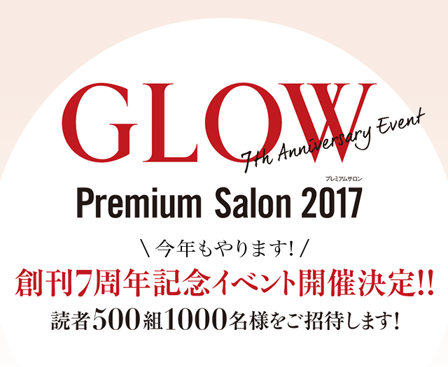GLOW 7th Anniversary Event Premium Salon 2017 今年もやります!創刊7周年記念イベント開催決定!!読者500組1000名様をご招待します!
