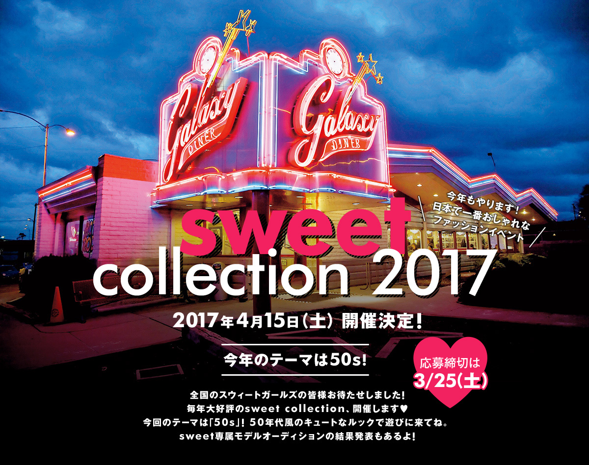 今年もやります！日本で一番おしゃれなファッションイベント sweet collection 2017 2017年4月15日（土） 開催決定! 応募締切は3/25（土） 今年のテーマは50s!全国のスウィートガールズの皆様お待たせしました!毎年大好評のsweet collection、開催します♥今回のテーマは｢50s｣! 50年代風のキュートなルックで遊びに来てね。sweet専属モデルオーディションの結果発表もあるよ!