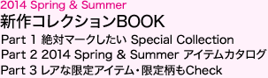 2014 Spring & Summer　新作コレクションBOOK　Part 1 絶対マークしたい Special Collection　Part 2 2014 Spring & Summer アイテムカタログ　Part 3 レアな限定アイテム・限定柄もCheck