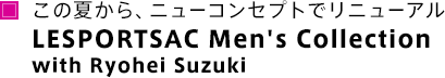 この夏から、ニューコンセプトでリニューアル LESPORTSAC Men's Collection with Ryohei Suzuki