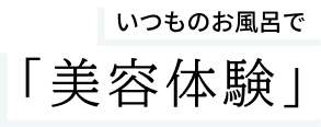 いつものお風呂で「美容体験」