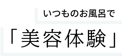 いつものお風呂で「美容体験」