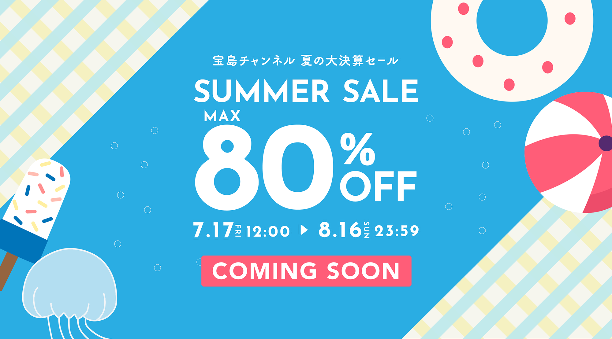 宝島チャンネル 夏の大決算セールSUMMER SALE MAX80%OFF2026年7月17日12:00～2026年8月16日23:59まで COMING SOON