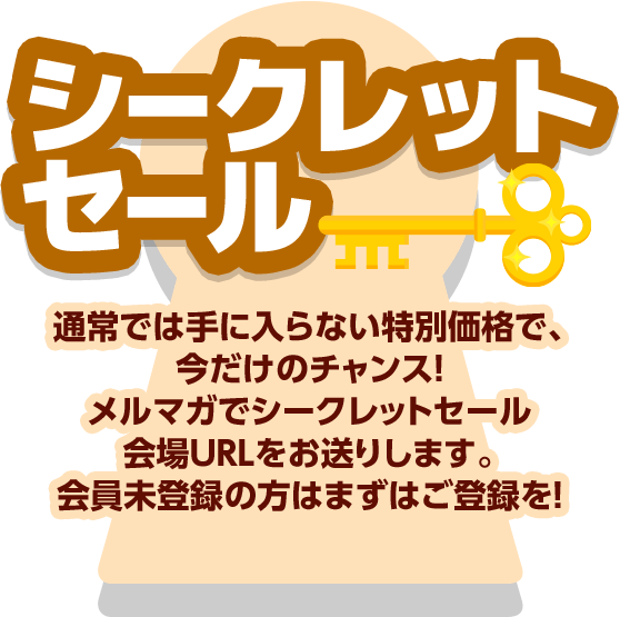 シークレットセール 通常では手に入らない特別価格で、今だけのチャンス！メルマガでシークレットセール会場URLをお送りします。会員未登録の方はまずはご登録を！