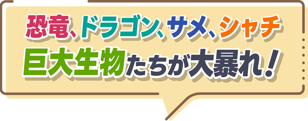 恐竜、ドラゴン、サメ、シャチ などの巨大生物たちが大暴れ！