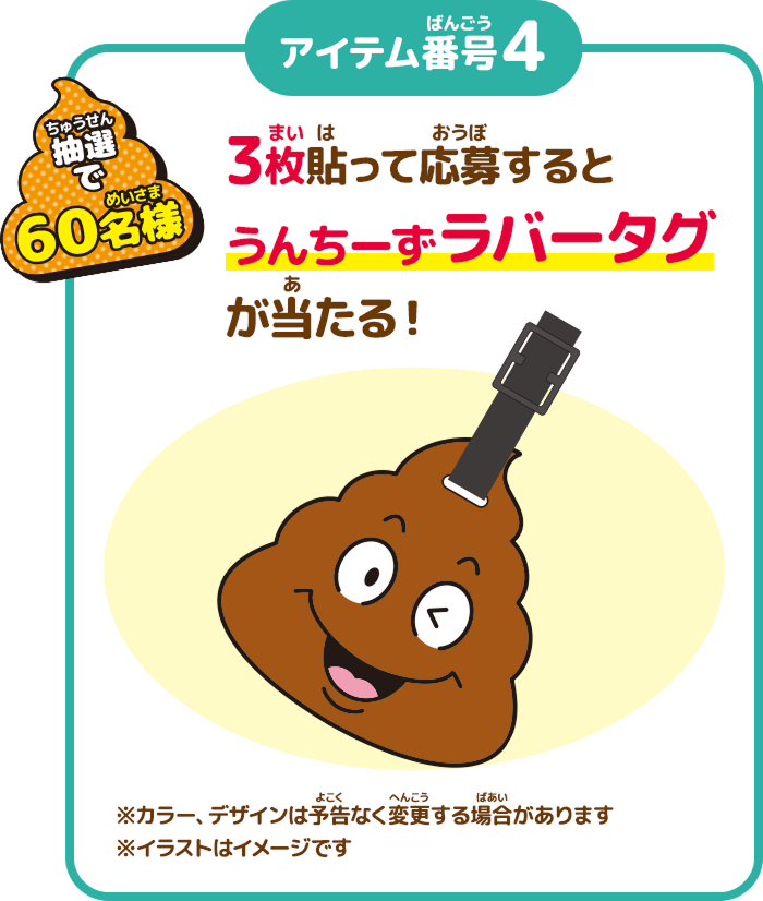 抽選で60名様 3枚貼って応募するとうんちーずラバータグが当たる！ ※カラー、デザインは予告なく変更する場合があります ※イラストはイメージです