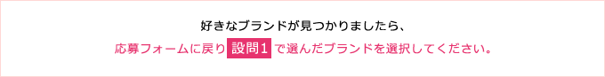 好きなブランドが見つかりましたら、応募フォームに戻り設問1で選んだブランドを選択してください。