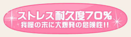 ストレス耐久度70％　我慢の末に大爆発の危険性!!