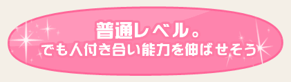 普通レベル。でも人付き合い能力を伸ばせそう