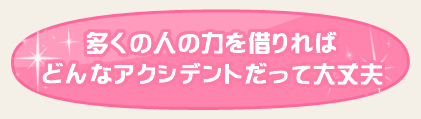 多くの人の力を借りればどんなアクシデントだって大丈夫