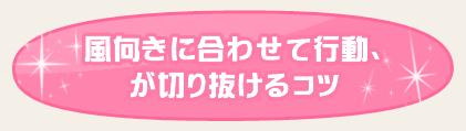 風向きに合わせて行動、が切り抜けるコツ