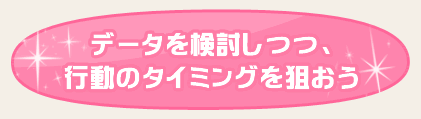 データを検討しつつ、行動のタイミングを狙おう