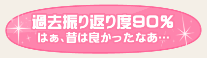 過去振り返り度９０％　はぁ、昔は良かったなあ…