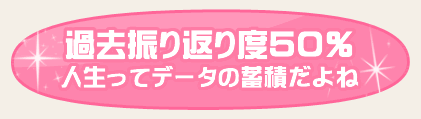 過去振り返り度５０％　人生ってデータの蓄積だよね