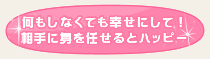 何もしなくても幸せにして！　相手に身を任せるとハッピー