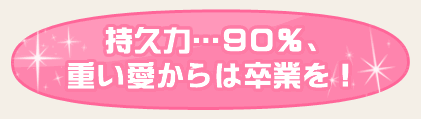 持久力…90％、重い愛からは卒業を！
