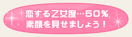 恋する乙女度…50％　素顔を見せましょう！