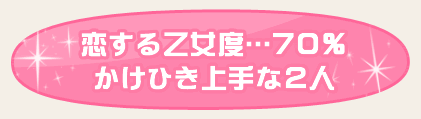 恋する乙女度…70％　かけひき上手な２人
