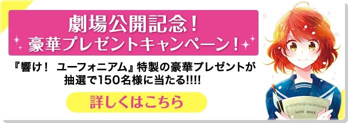 劇場公開記念！豪華プレゼントキャンペーン！ 『響け！ ユーフォニアム』特製の豪華プレゼントが抽選で150名様に当たる!!!! 詳しくはこちら！