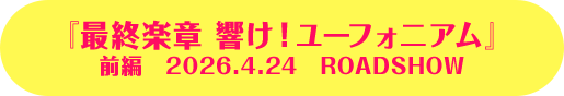 『最終楽章 響け！ユーフォニアム』 前編　2026.4.24　ROADSHOW