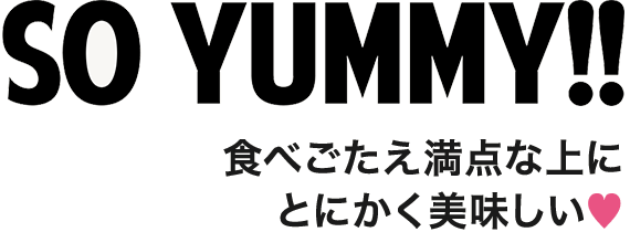 Point 2　SO YUMMY!!　食べごたえ満点な上にとにかく美味しい