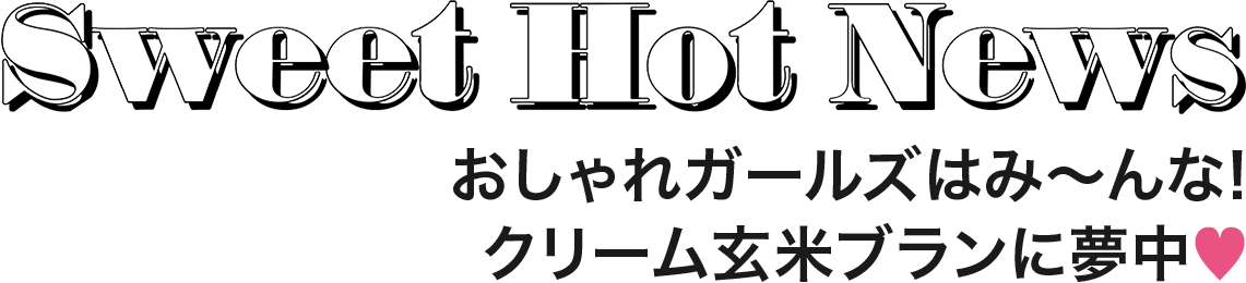 Sweet Hot News　おしゃれガールズはみ～んな!クリーム玄米ブランに夢中