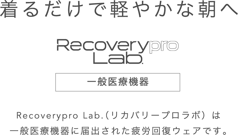 着るだけで軽やかな朝へ。Recoverypro Lab. 一般医療機器 Recoverypro Lab.（リカバリープロラボ）は一般医療機器に届出された疲労回復ウェアです。