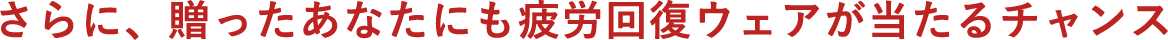 さらに、贈ったあなたにも疲労回復ウェアが当たるチャンス